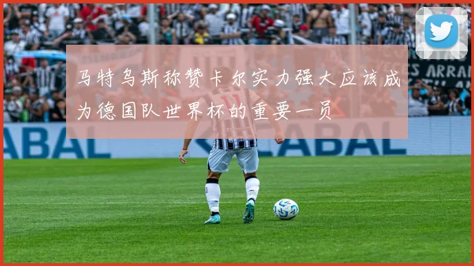 马特乌斯称赞卡尔实力强大应该成为德国队世界杯的重要一员
