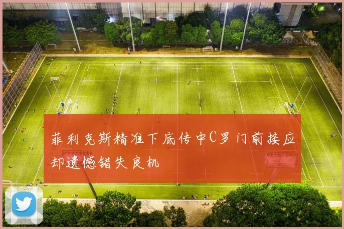 菲利克斯精准下底传中C罗门前接应却遗憾错失良机