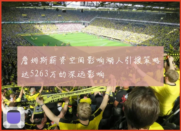 詹姆斯薪资空间影响湖人引援策略达5263万的深远影响