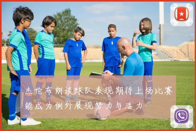 杰伦布朗谈球队表现期待上场比赛能成为例外展现努力与活力