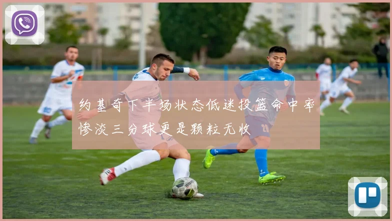 约基奇下半场状态低迷投篮命中率惨淡三分球更是颗粒无收
