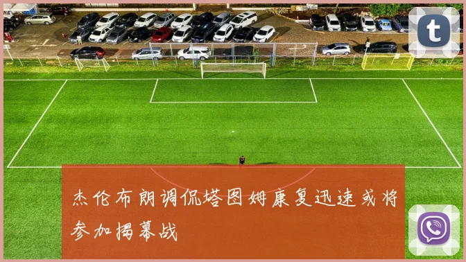 杰伦布朗调侃塔图姆康复迅速或将参加揭幕战