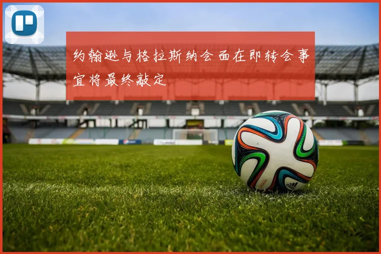 约翰逊与格拉斯纳会面在即转会事宜将最终敲定