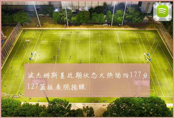 波杰姆斯基近期状态火热场均177分127篮板表现抢眼