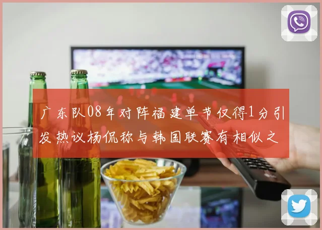广东队08年对阵福建单节仅得1分引发热议杨侃称与韩国联赛有相似之处