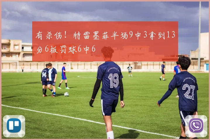 有杀伤！特雷墨菲半场9中3拿到13分6板罚球6中6