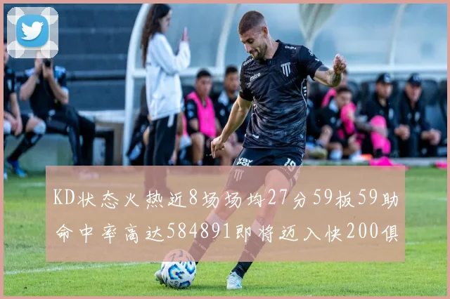 KD状态火热近8场场均27分59板59助命中率高达584891即将迈入快200俱乐部