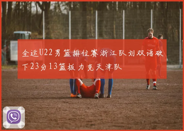 全运U22男篮排位赛浙江队刘双语砍下23分13篮板力克天津队