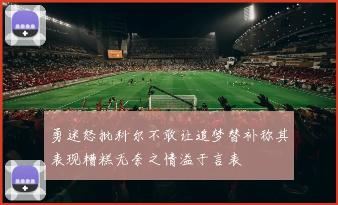 勇迷怒批科尔不敢让追梦替补称其表现糟糕无奈之情溢于言表