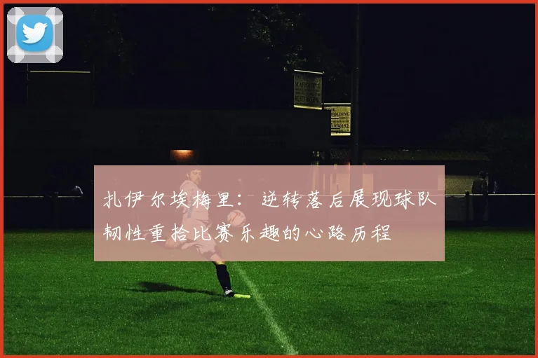 扎伊尔埃梅里：逆转落后展现球队韧性重拾比赛乐趣的心路历程