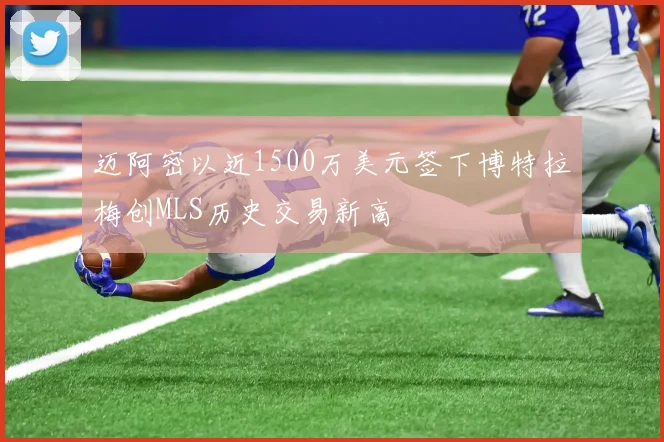 迈阿密以近1500万美元签下博特拉梅创MLS历史交易新高