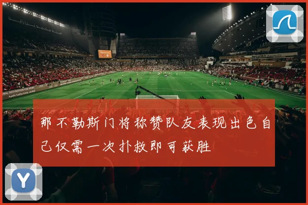 那不勒斯门将称赞队友表现出色自己仅需一次扑救即可获胜