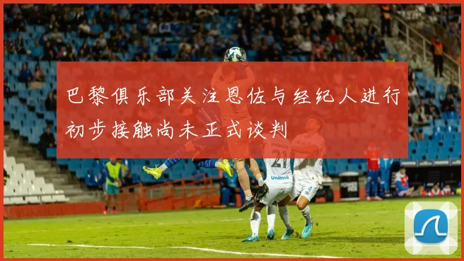 巴黎俱乐部关注恩佐与经纪人进行初步接触尚未正式谈判