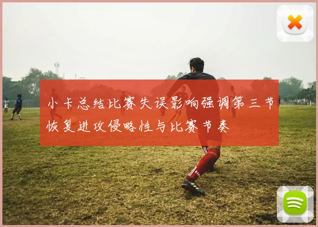 小卡总结比赛失误影响强调第三节恢复进攻侵略性与比赛节奏