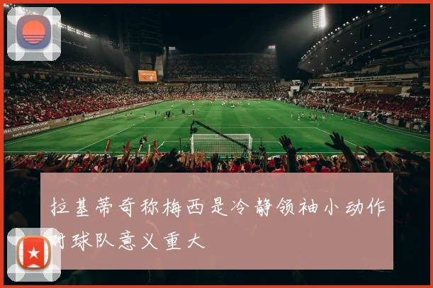 拉基蒂奇称梅西是冷静领袖小动作对球队意义重大