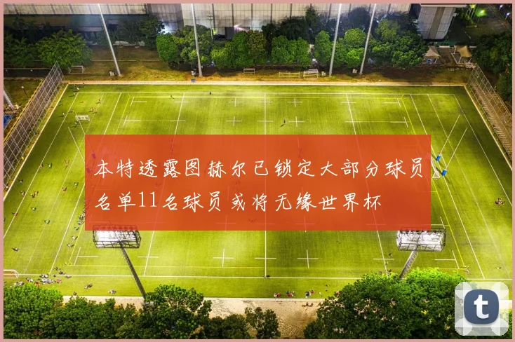 本特透露图赫尔已锁定大部分球员名单11名球员或将无缘世界杯