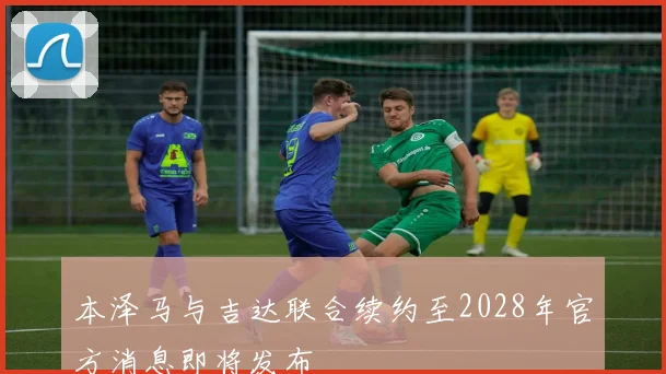 本泽马与吉达联合续约至2028年官方消息即将发布