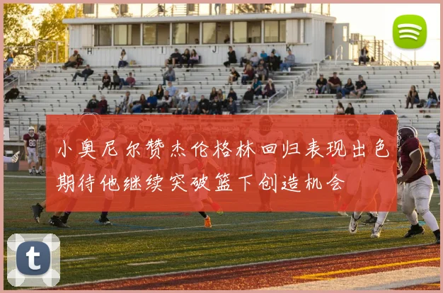 小奥尼尔赞杰伦格林回归表现出色期待他继续突破篮下创造机会
