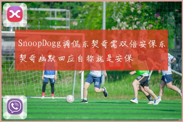 SnoopDogg调侃东契奇需双倍安保东契奇幽默回应自称就是安保