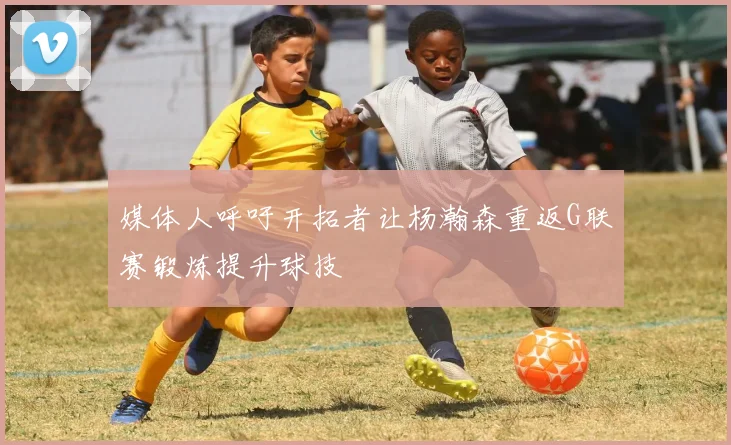 媒体人呼吁开拓者让杨瀚森重返G联赛锻炼提升球技