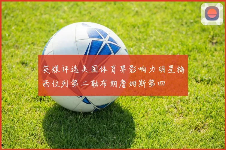 英媒评选美国体育界影响力明星梅西位列第二勒布朗詹姆斯第四