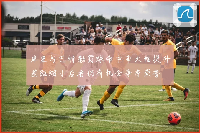 库里与巴特勒罚球命中率大幅提升差距缩小后者仍有机会争夺荣誉
