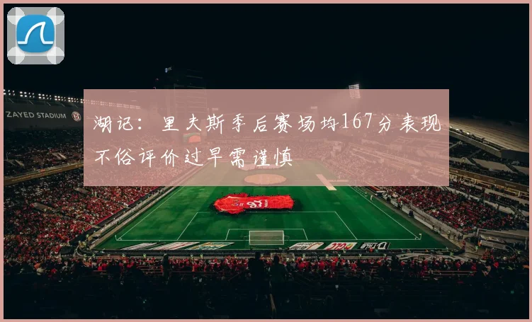 湖记：里夫斯季后赛场均167分表现不俗评价过早需谨慎