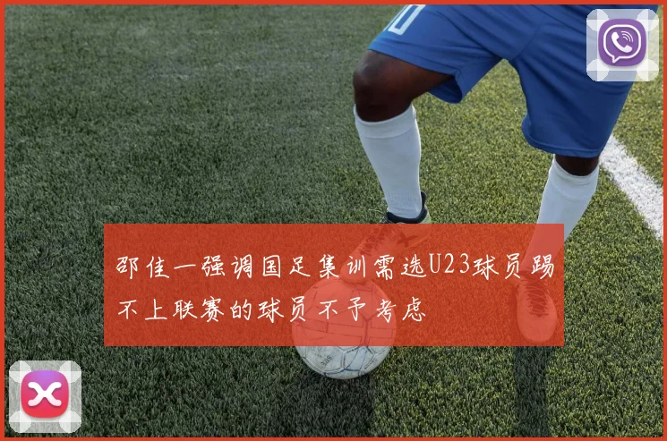 邵佳一强调国足集训需选U23球员踢不上联赛的球员不予考虑